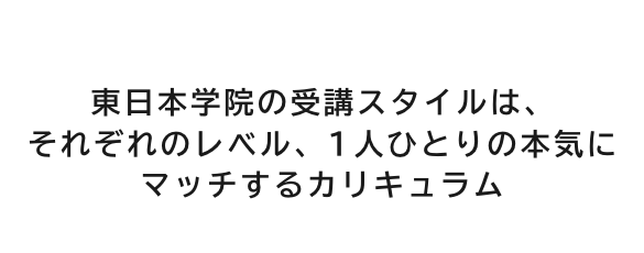東日本学院の受講スタイルは、それぞれのレベル、1人ひとりの本気にマッチするカリキュラム
